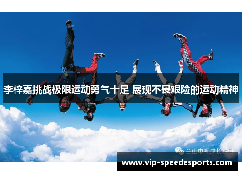李梓嘉挑战极限运动勇气十足 展现不畏艰险的运动精神 李梓嘉挑战极限运动勇气十足 展现不畏艰险的运动精神