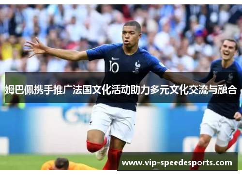 姆巴佩携手推广法国文化活动助力多元文化交流与融合 姆巴佩携手推广法国文化活动助力多元文化交流与融合