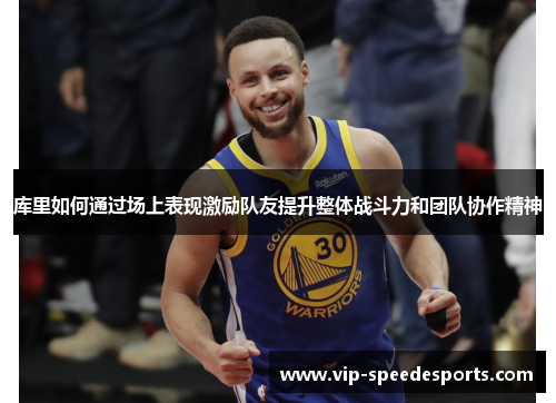 库里如何通过场上表现激励队友提升整体战斗力和团队协作精神 库里如何通过场上表现激励队友提升整体战斗力和团队协作精神