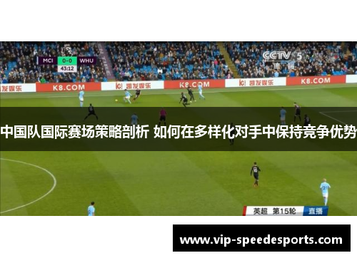 中国队国际赛场策略剖析 如何在多样化对手中保持竞争优势 中国队国际赛场策略剖析 如何在多样化对手中保持竞争优势