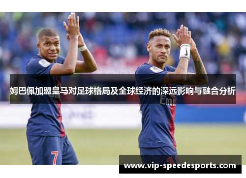 姆巴佩加盟皇马对足球格局及全球经济的深远影响与融合分析 姆巴佩加盟皇马对足球格局及全球经济的深远影响与融合分析