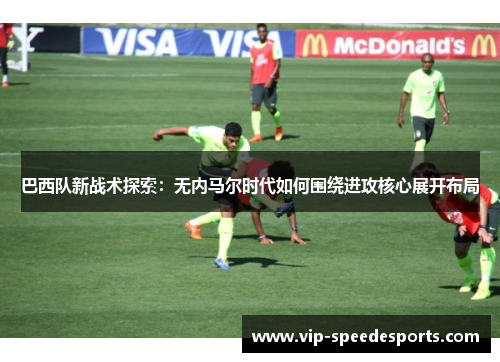 巴西队新战术探索：无内马尔时代如何围绕进攻核心展开布局