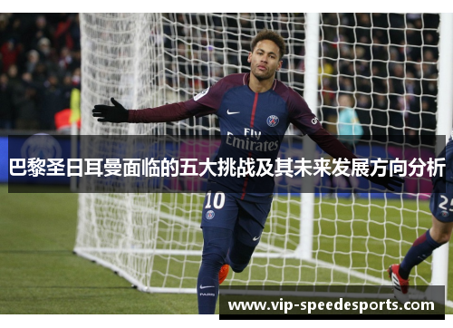 巴黎圣日耳曼面临的五大挑战及其未来发展方向分析 巴黎圣日耳曼面临的五大挑战及其未来发展方向分析