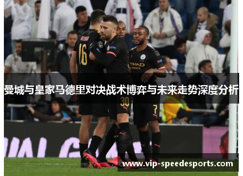 曼城与皇家马德里对决战术博弈与未来走势深度分析 曼城与皇家马德里对决战术博弈与未来走势深度分析