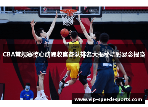 CBA常规赛惊心动魄收官各队排名大揭秘精彩悬念揭晓