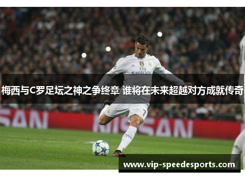 梅西与C罗足坛之神之争终章 谁将在未来超越对方成就传奇