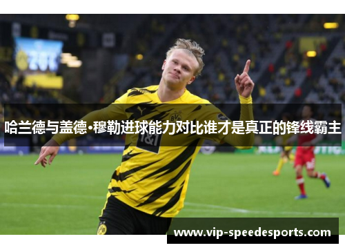 哈兰德与盖德·穆勒进球能力对比谁才是真正的锋线霸主 哈兰德与盖德·穆勒进球能力对比谁才是真正的锋线霸主