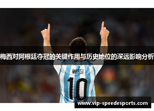 梅西对阿根廷夺冠的关键作用与历史地位的深远影响分析