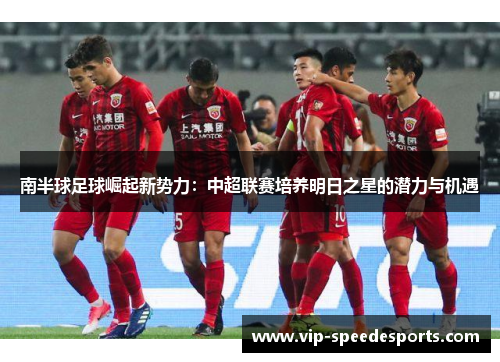 南半球足球崛起新势力：中超联赛培养明日之星的潜力与机遇