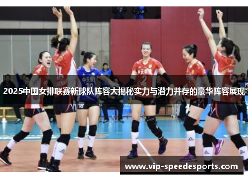 2025中国女排联赛新球队阵容大揭秘实力与潜力并存的豪华阵容展现