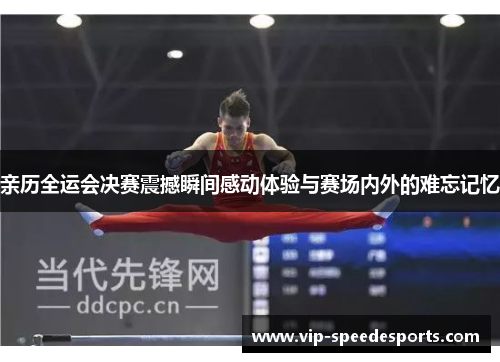 亲历全运会决赛震撼瞬间感动体验与赛场内外的难忘记忆