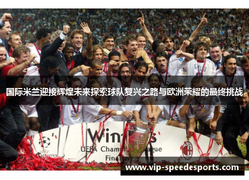 国际米兰迎接辉煌未来探索球队复兴之路与欧洲荣耀的最终挑战