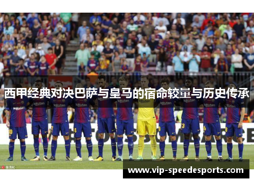 西甲经典对决巴萨与皇马的宿命较量与历史传承
