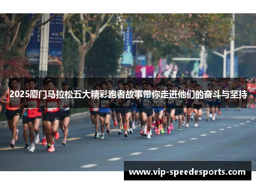 2025厦门马拉松五大精彩跑者故事带你走进他们的奋斗与坚持 2025厦门马拉松五大精彩跑者故事带你走进他们的奋斗与坚持