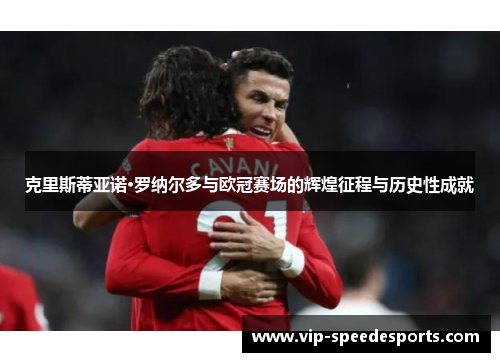 克里斯蒂亚诺·罗纳尔多与欧冠赛场的辉煌征程与历史性成就