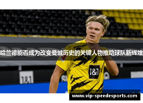 哈兰德能否成为改变曼城历史的关键人物推动球队新辉煌