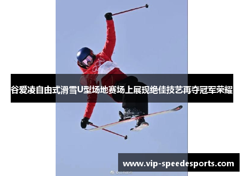 谷爱凌自由式滑雪U型场地赛场上展现绝佳技艺再夺冠军荣耀