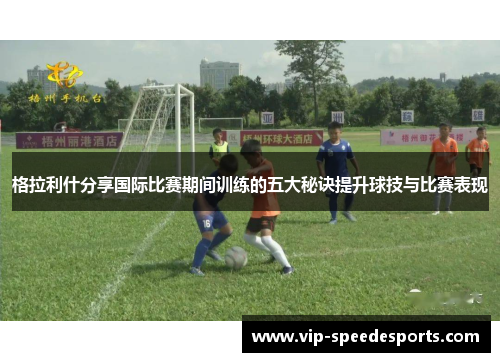格拉利什分享国际比赛期间训练的五大秘诀提升球技与比赛表现