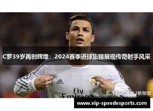 C罗39岁再创辉煌：2024赛季进球集锦展现传奇射手风采