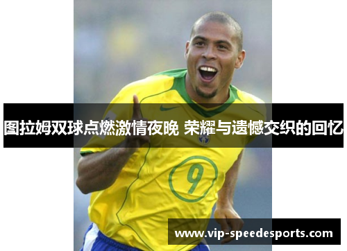 图拉姆双球点燃激情夜晚 荣耀与遗憾交织的回忆
