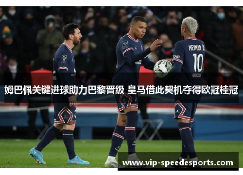 姆巴佩关键进球助力巴黎晋级 皇马借此契机夺得欧冠桂冠