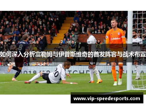 如何深入分析富勒姆与伊普斯维奇的首发阵容与战术布置