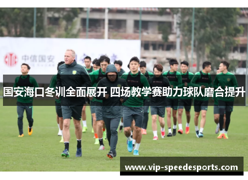 国安海口冬训全面展开 四场教学赛助力球队磨合提升 国安海口冬训全面展开 四场教学赛助力球队磨合提升