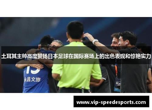 土耳其主帅高度赞扬日本足球在国际赛场上的出色表现和惊艳实力