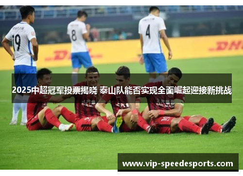 2025中超冠军投票揭晓 泰山队能否实现全面崛起迎接新挑战