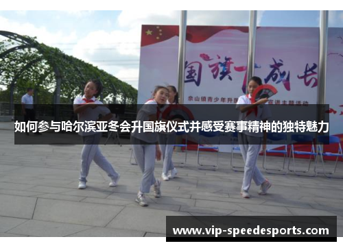 如何参与哈尔滨亚冬会升国旗仪式并感受赛事精神的独特魅力