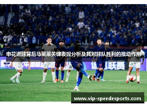 申花进球背后马莱莱关键表现分析及其对球队胜利的推动作用