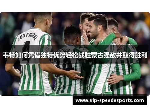 韦特如何凭借独特优势轻松战胜蒙古强敌并取得胜利